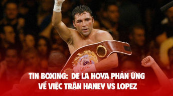 TIN BOXING:  De La Hoya Phản Ứng Về Việc Trận Haney vs Lopez; Dillian Whyte rút khỏi sự kiện Ipswich