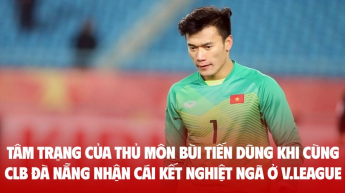 Tâm trạng của thủ môn Bùi Tiến Dũng khi cùng CLB Đà Nẵng nhận cái kết nghiệt ngã ở V.League