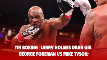 TIN BOXING | Larry Holmes đánh giá George Foreman vs Mike Tyson; McGregor khi Bare-Knuckle bị hạ