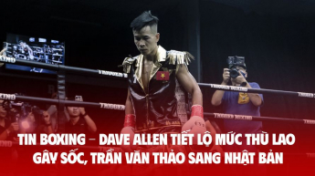 TIN BOXING - Dave Allen tiết lộ mức thù lao gây sốc, Trần Văn Thảo sang Nhật Bản